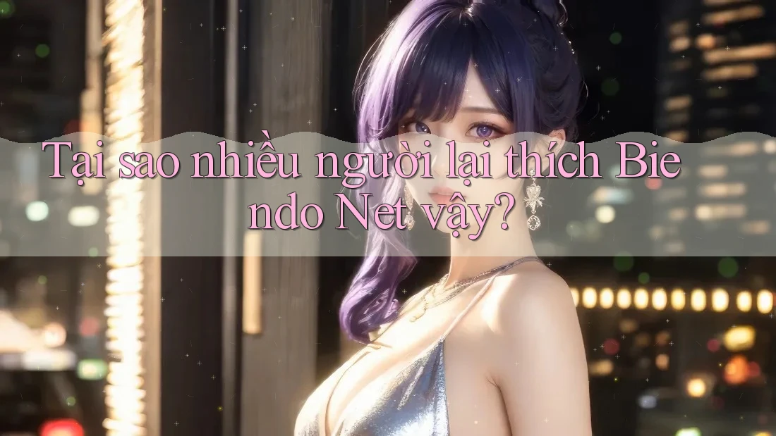 Tại sao nhiều người lại thích Biendo Net vậy?