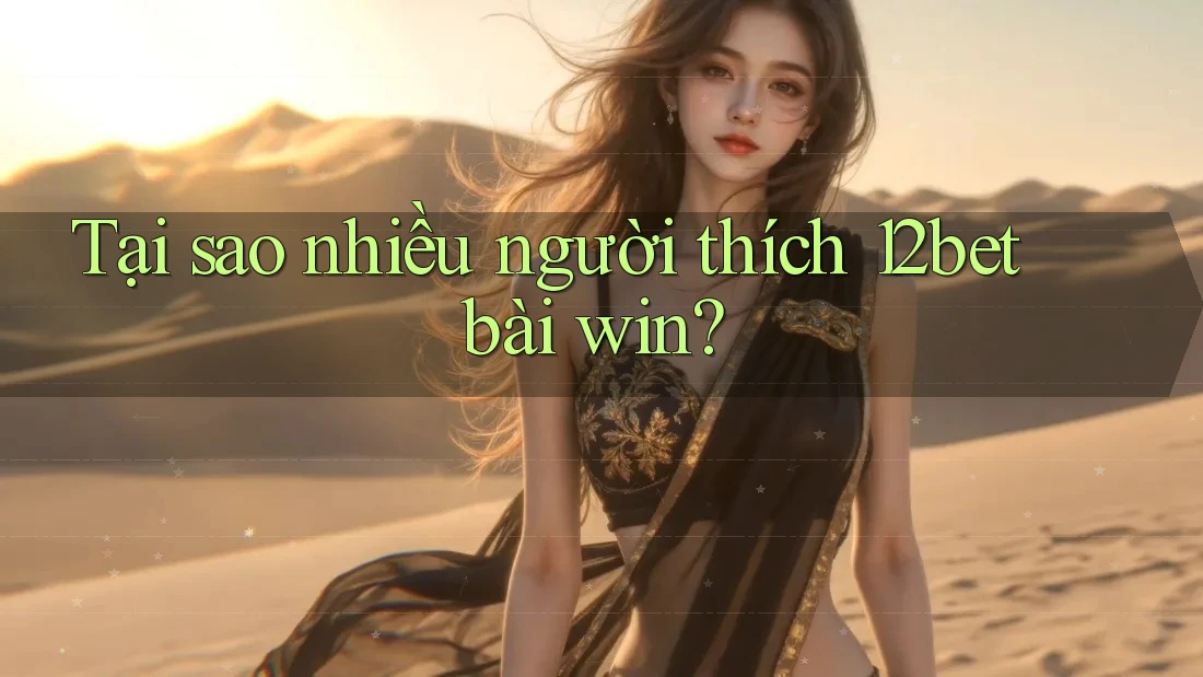 Tại sao nhiều người thích 12bet bài win?