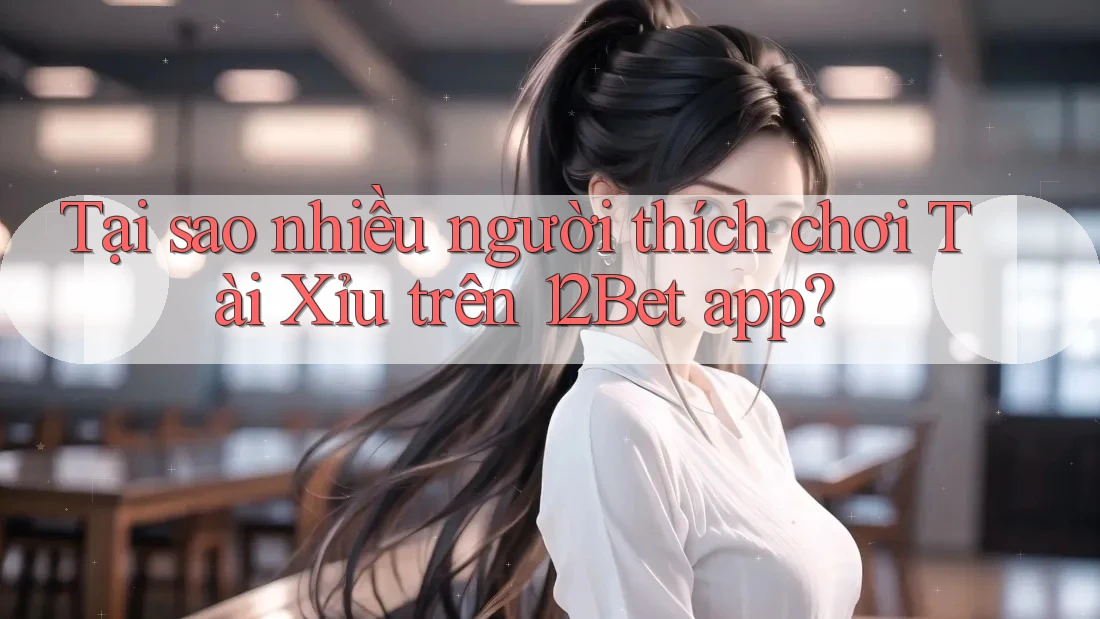 Tại sao nhiều người thích chơi tài xỉu trên 12Bet App?