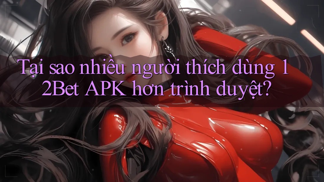 Tại sao nhiều người thích dùng 12Bet APK hơn trình duyệt? Tại sao nhiều người thích dùng 12Bet APK hơn trình duyệt?