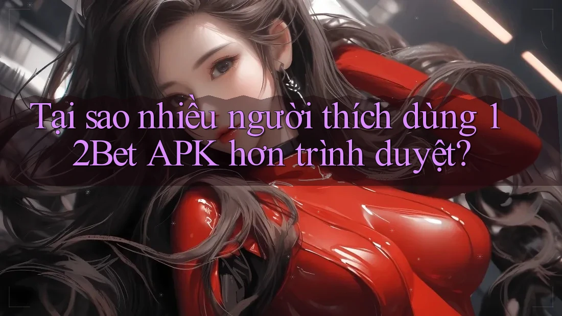 Tại sao nhiều người thích dùng 12Bet APK hơn trình duyệt? Tại sao nhiều người thích dùng 12Bet APK hơn trình duyệt?