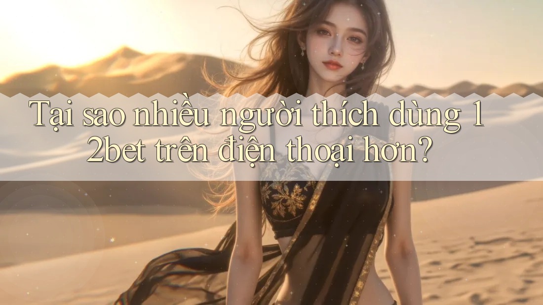 Tại sao nhiều người thích dùng 12bet trên điện thoại hơn?