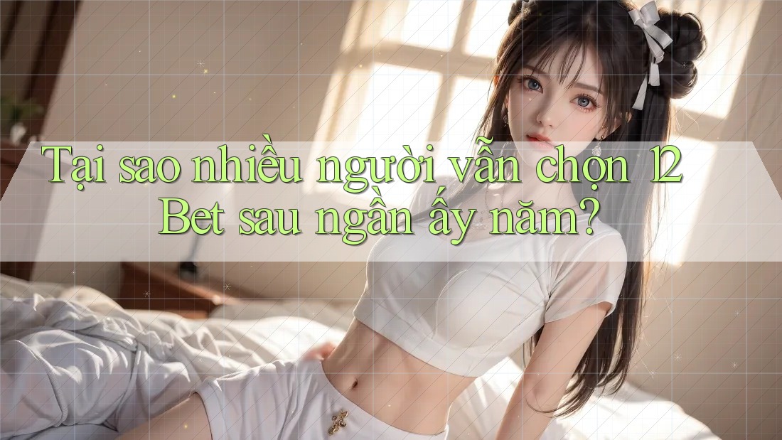 Tại sao nhiều người vẫn chọn 12Bet sau ngần ấy năm? Tại sao nhiều người vẫn chọn 12Bet sau ngần ấy năm?