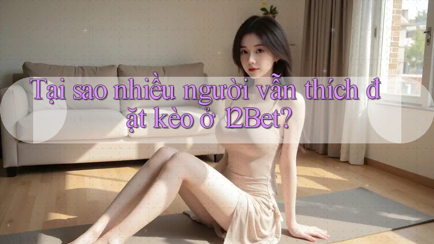 Tại sao nhiều người vẫn thích đặt kèo ở 12Bet? Tại sao nhiều người vẫn thích đặt kèo ở 12Bet?