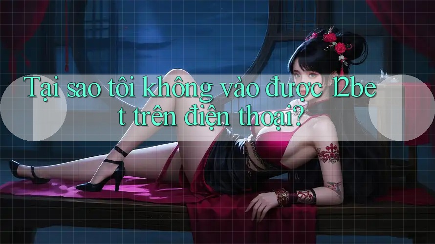 Tại sao tôi không vào được 12bet trên điện thoại? Tại sao tôi không vào được 12bet trên điện thoại?