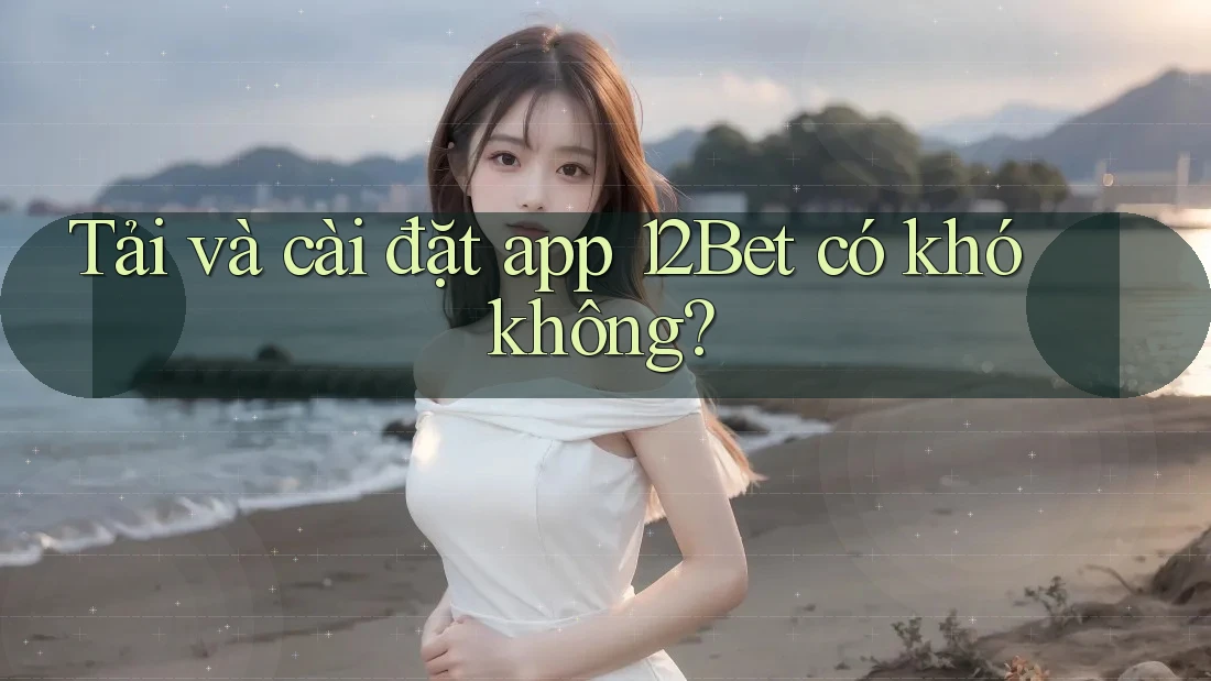 Tải và cài đặt app 12Bet có khó không? Tải và cài đặt app 12Bet có khó không?