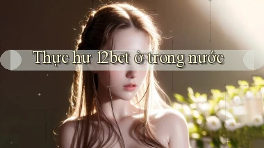 Thực hư 12bet ở trong nước