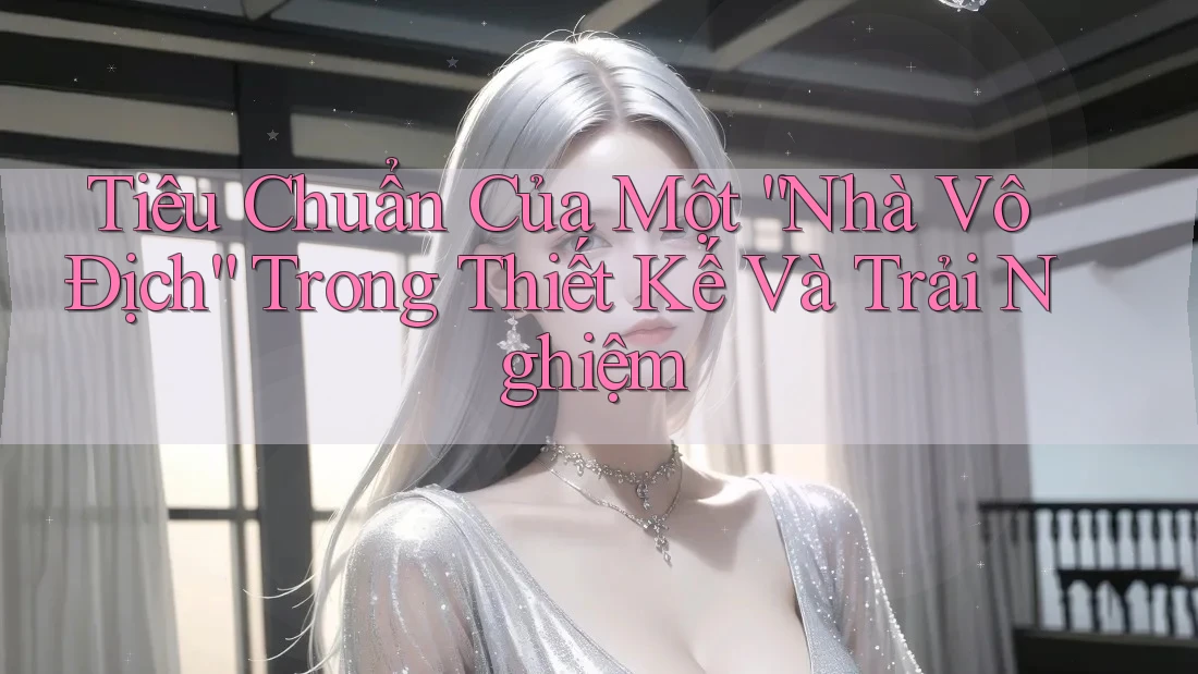 Tiêu Chuẩn Của Một “Nhà Vô Địch” Trong Thiết Kế Và Trải Nghiệm Tiêu Chuẩn Của Một “Nhà Vô Địch” Trong Thiết Kế Và Trải Nghiệm