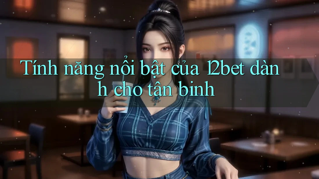 Tính năng nổi bật của 12bet dành cho tân binh Tính năng nổi bật của 12bet dành cho tân binh