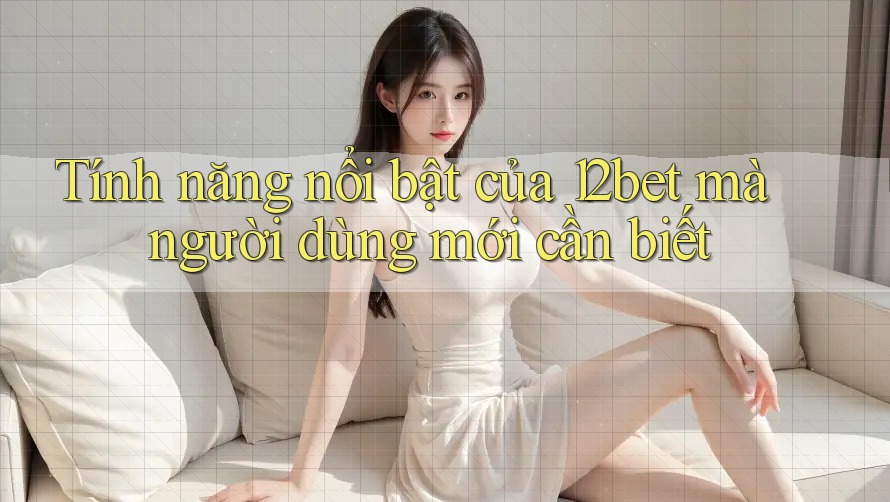 Tính năng nổi bật của 12bet mà người dùng mới cần biết Tính năng nổi bật của 12bet mà người dùng mới cần biết