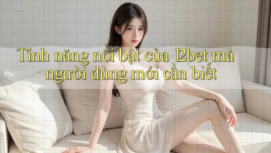 Tính năng nổi bật của 12bet mà người dùng mới cần biết