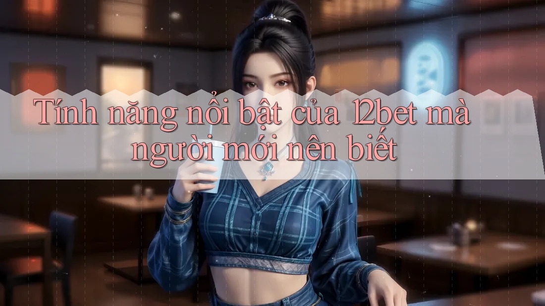 Tính năng nổi bật của 12bet mà người mới nên biết Tính năng nổi bật của 12bet mà người mới nên biết