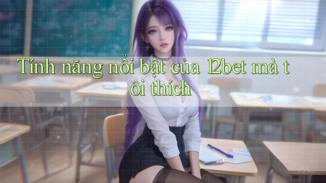 Tính năng nổi bật của 12bet mà tôi thích Tính năng nổi bật của 12bet mà tôi thích