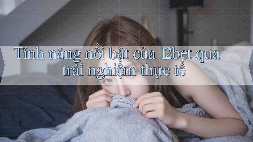 Tính năng nổi bật của 12bet qua trải nghiệm thực tế Tính năng nổi bật của 12bet qua trải nghiệm thực tế