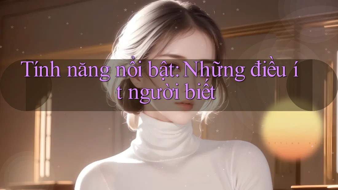 Tính năng nổi bật: Những điều ít người biết Tính năng nổi bật: Những điều ít người biết