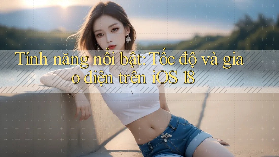 Tính năng nổi bật: Tốc độ và giao diện trên iOS 18 Tính năng nổi bật: Tốc độ và giao diện trên iOS 18