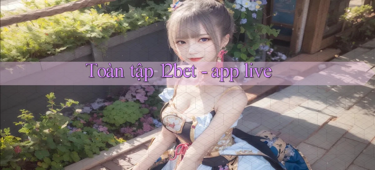 Toàn tập 12bet   app live