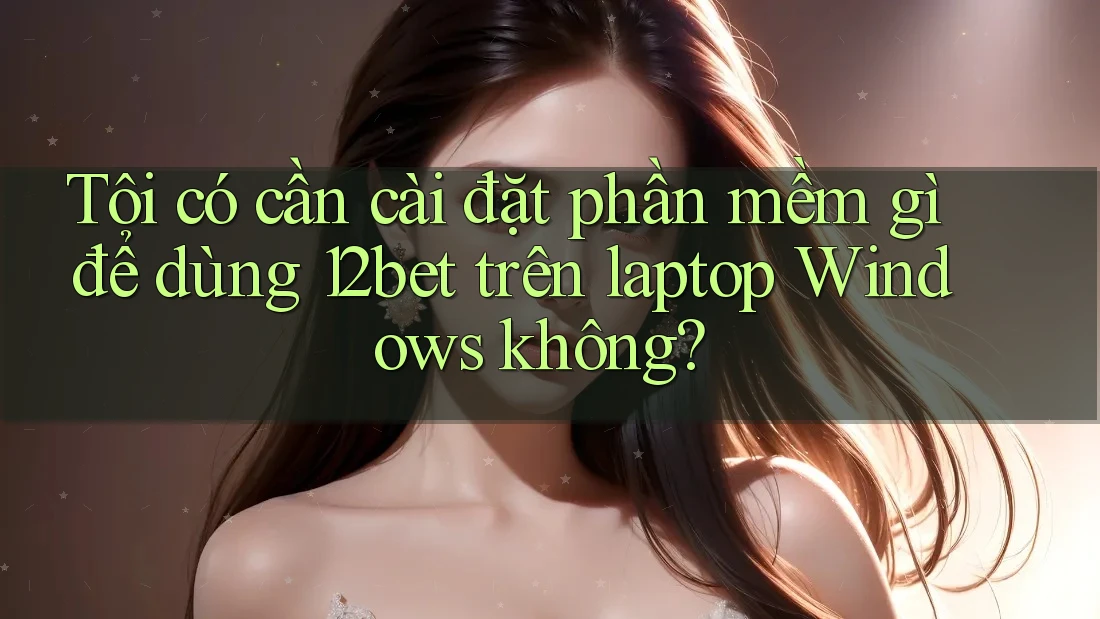 Tôi có cần cài đặt phần mềm gì để dùng 12bet trên laptop Windows không? Tôi có cần cài đặt phần mềm gì để dùng 12bet trên laptop Windows không?
