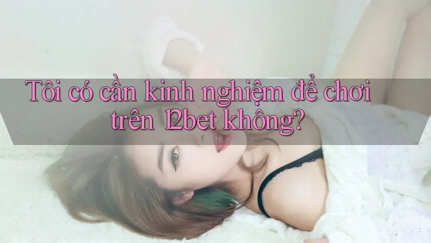 Tôi có cần kinh nghiệm để chơi trên 12bet không? Tôi có cần kinh nghiệm để chơi trên 12bet không?