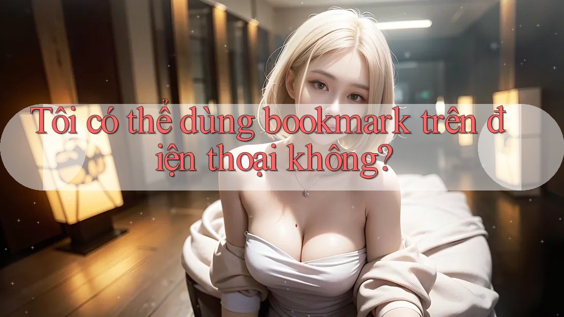 Tôi có thể dùng bookmark trên điện thoại không? Tôi có thể dùng bookmark trên điện thoại không?