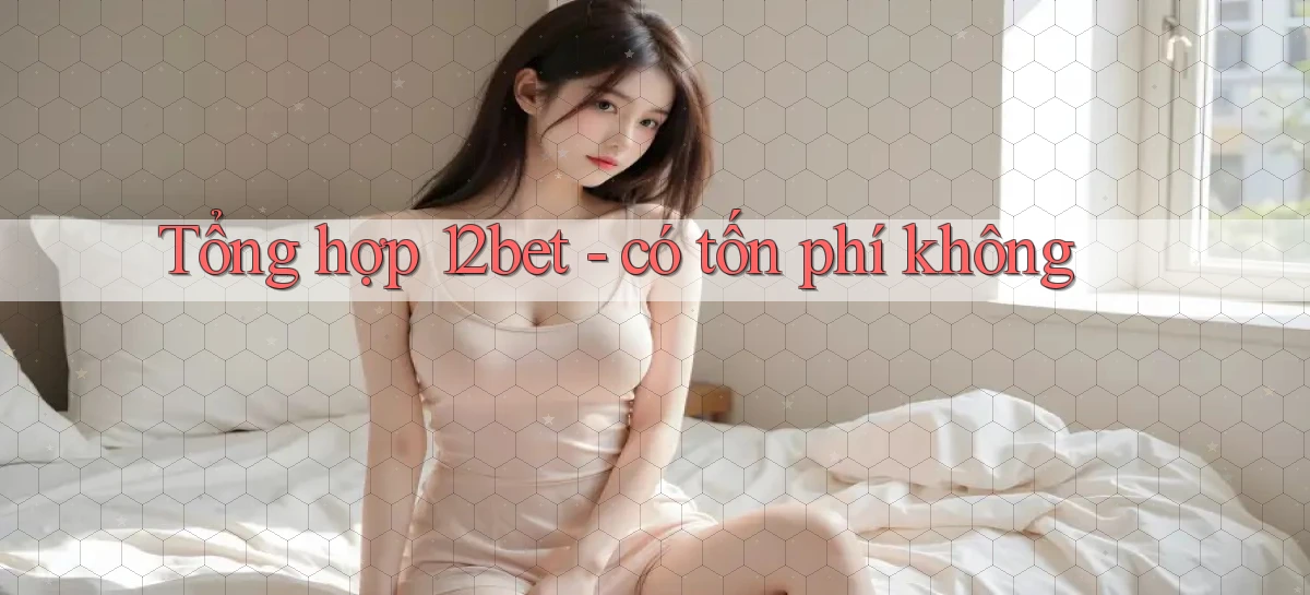 Tổng hợp 12bet   có tốn phí không