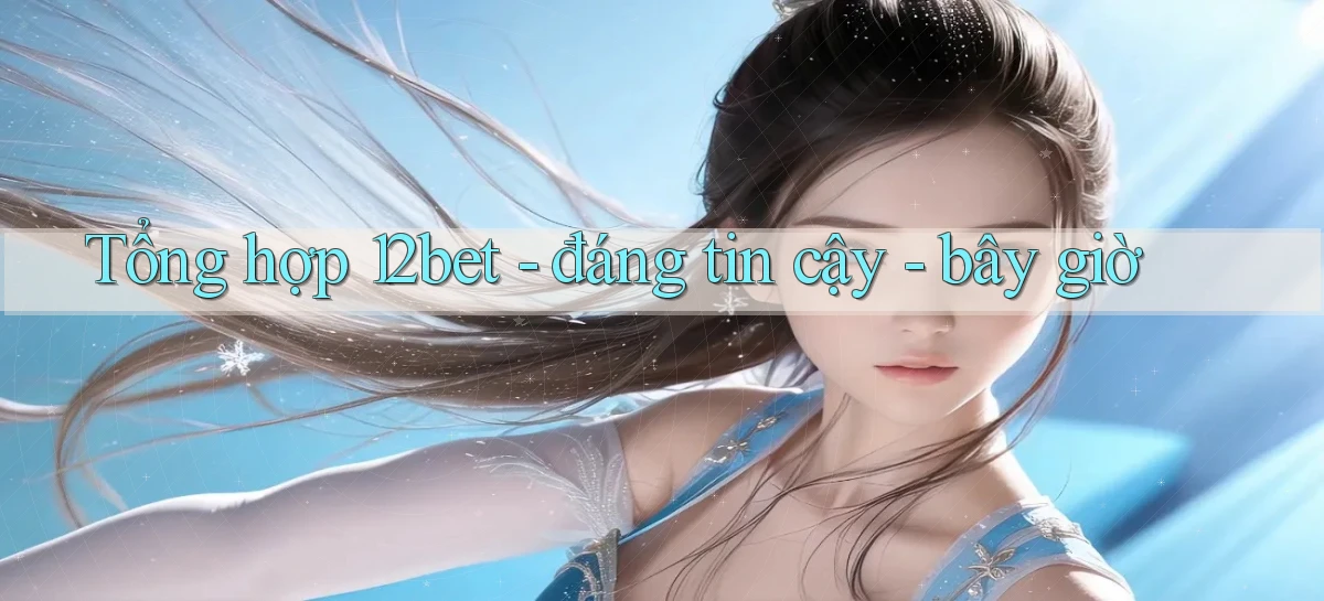 Tổng hợp 12bet   đáng tin cậy   bây giờ