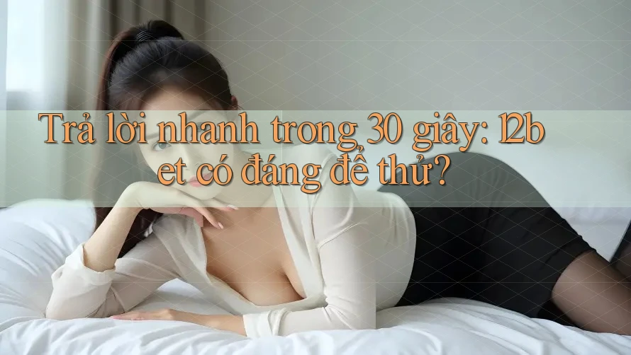 Trả lời nhanh trong 30 giây: 12bet có đáng để thử?