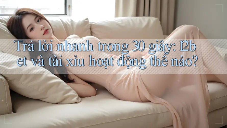 Trả lời nhanh trong 30 giây: 12bet và tài xỉu hoạt động thế nào? Trả lời nhanh trong 30 giây: 12bet và tài xỉu hoạt động thế nào?