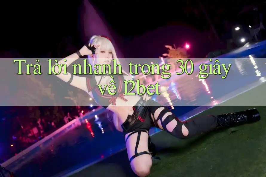Trả lời nhanh trong 30 giây về 12bet Trả lời nhanh trong 30 giây về 12bet