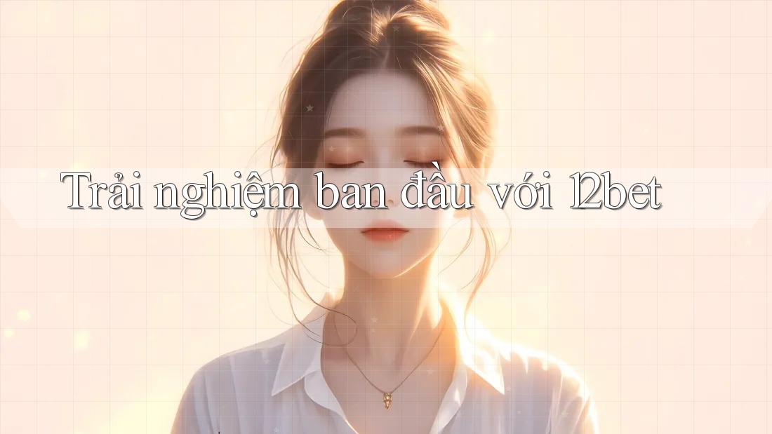 Trải nghiệm ban đầu với 12bet Trải nghiệm ban đầu với 12bet