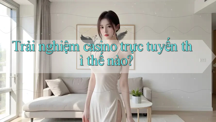 Trải nghiệm casino trực tuyến thì thế nào?