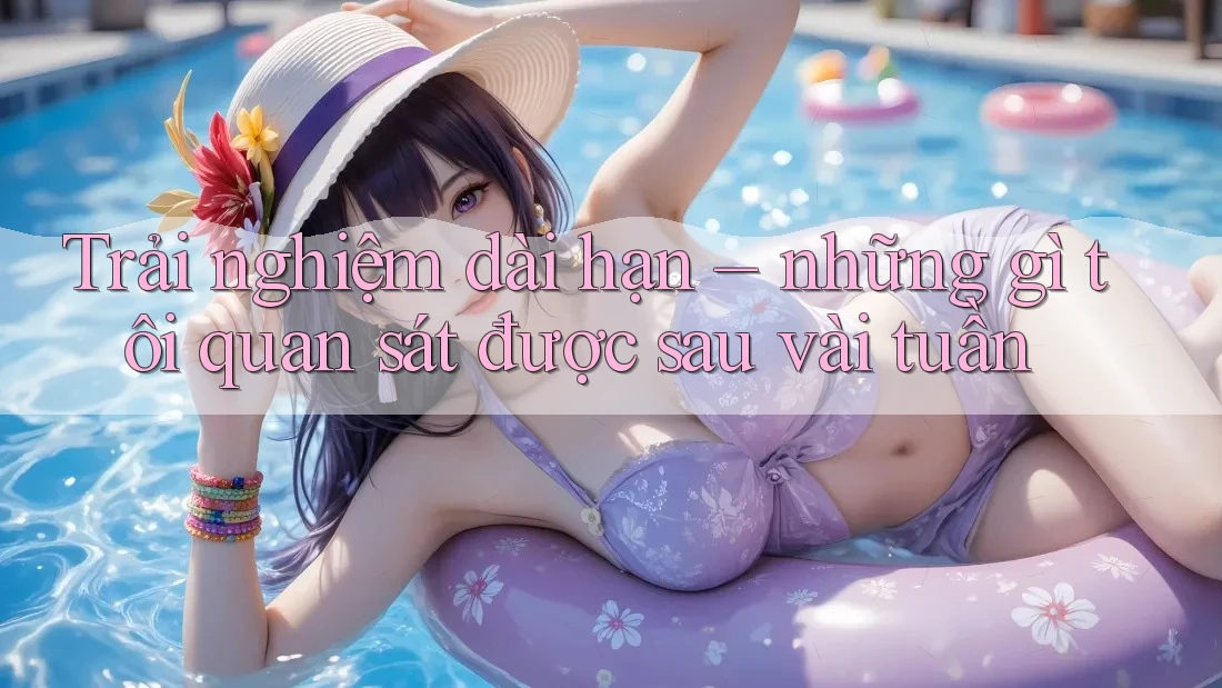 Trải nghiệm dài hạn – những gì tôi quan sát được sau vài tuần Trải nghiệm dài hạn – những gì tôi quan sát được sau vài tuần