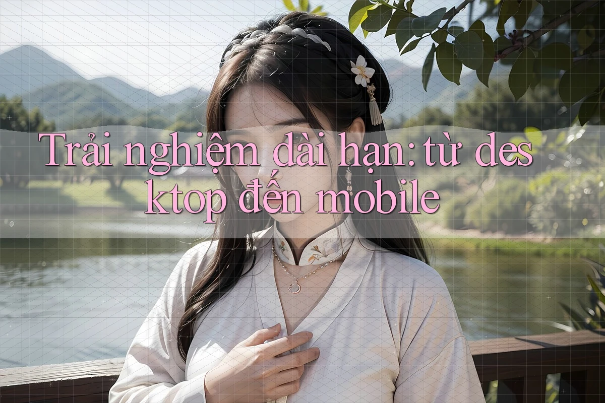 Trải nghiệm dài hạn: từ desktop đến mobile Trải nghiệm dài hạn: từ desktop đến mobile