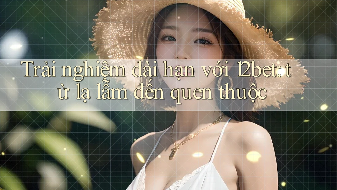 Trải nghiệm dài hạn với 12bet: từ lạ lẫm đến quen thuộc Trải nghiệm dài hạn với 12bet: từ lạ lẫm đến quen thuộc