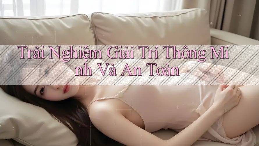 Trải Nghiệm Giải Trí Thông Minh Và An Toàn Trải Nghiệm Giải Trí Thông Minh Và An Toàn