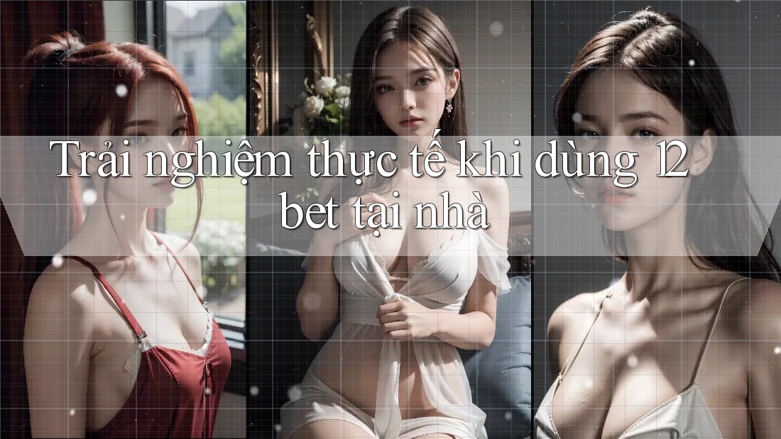 Trải nghiệm thực tế khi dùng 12bet tại nhà Trải nghiệm thực tế khi dùng 12bet tại nhà