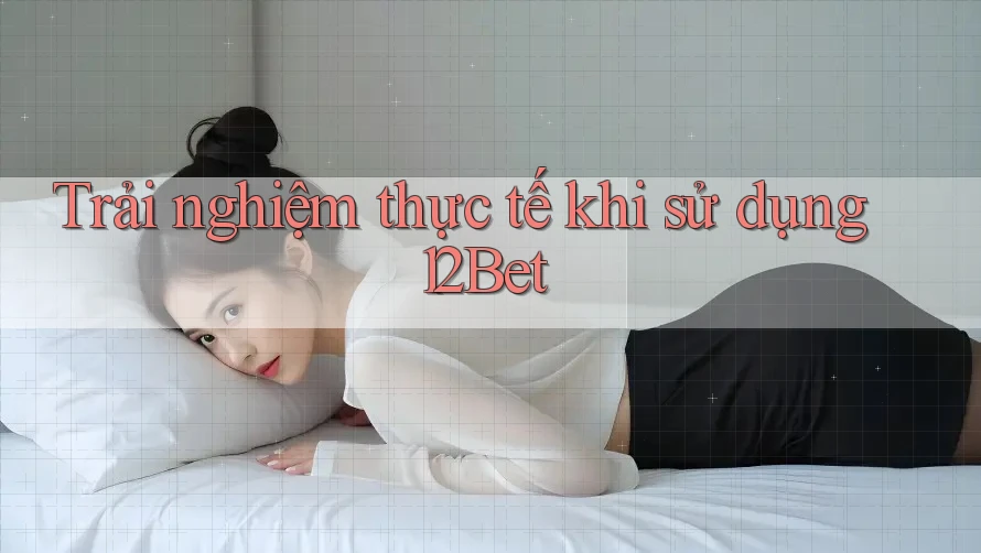 Trải nghiệm thực tế khi sử dụng 12Bet Trải nghiệm thực tế khi sử dụng 12Bet