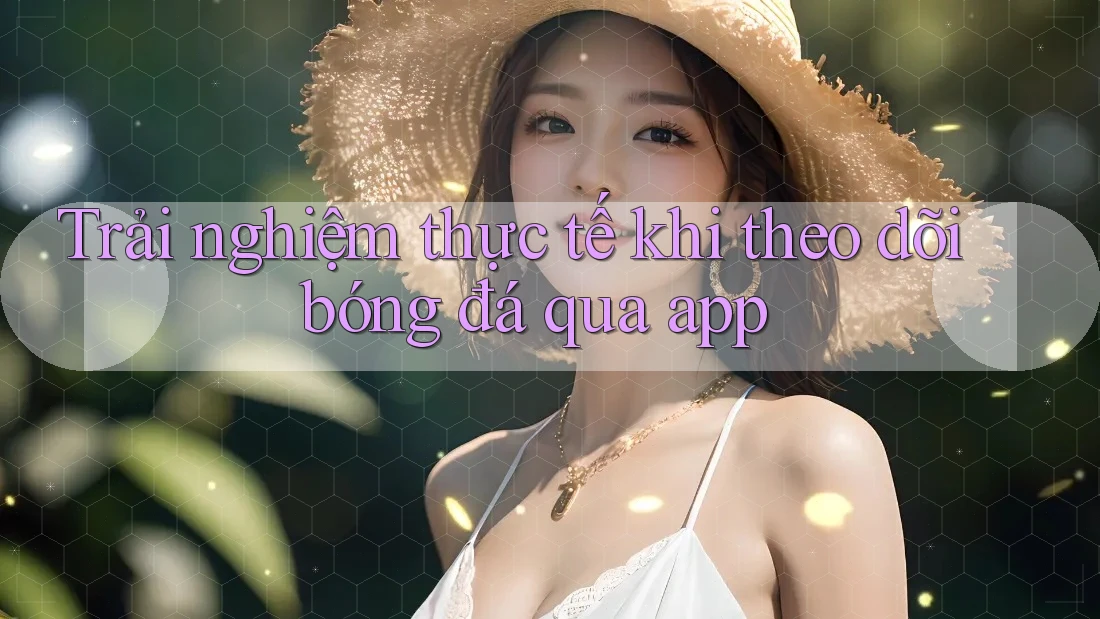 Trải nghiệm thực tế khi theo dõi bóng đá qua app