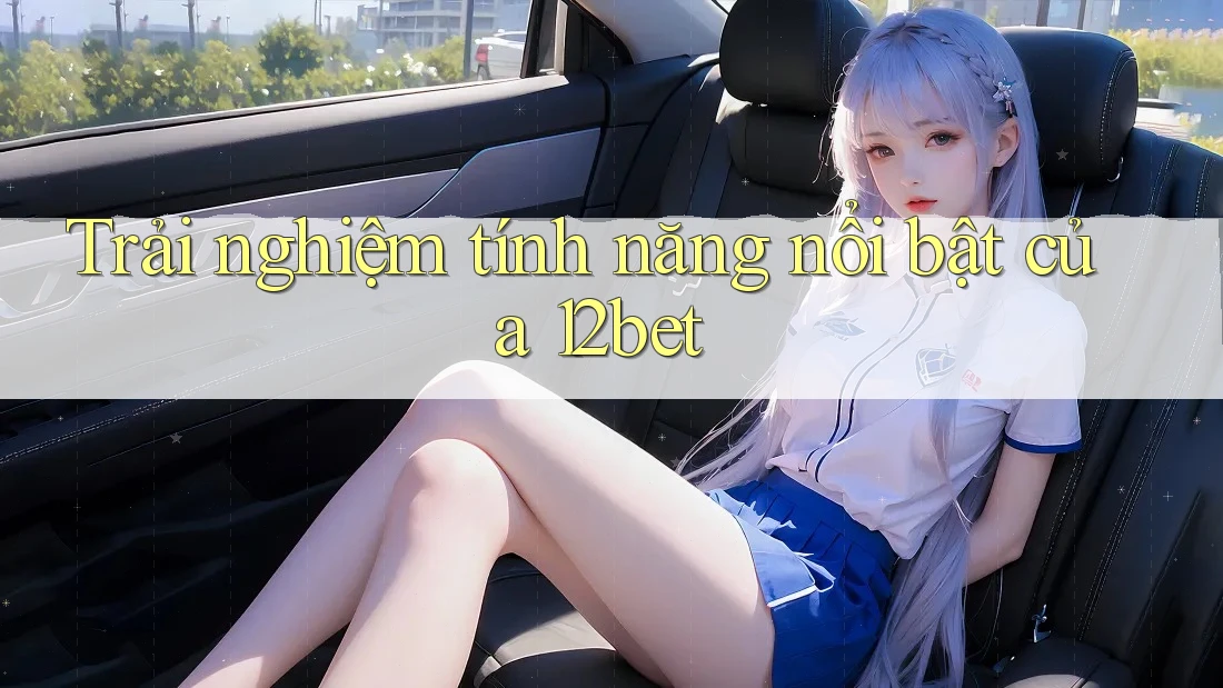 Trải nghiệm tính năng nổi bật của 12bet