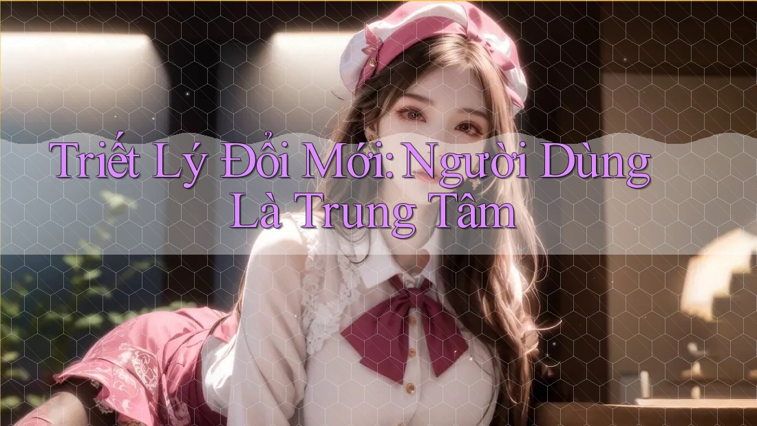 Triết Lý Đổi Mới: Người Dùng Là Trung Tâm Triết Lý Đổi Mới: Người Dùng Là Trung Tâm