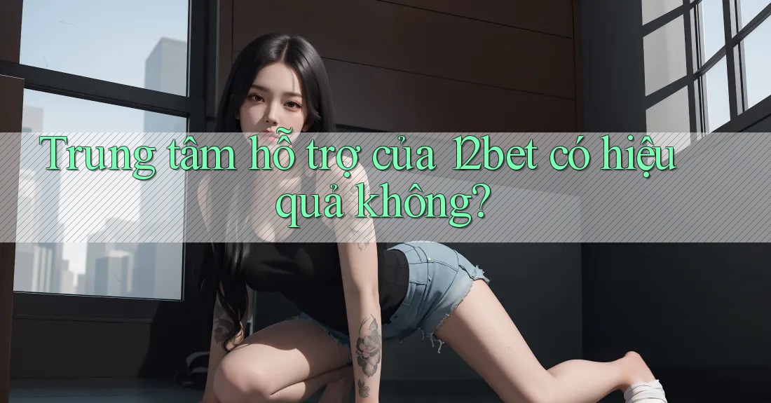 Trung tâm hỗ trợ của 12bet có hiệu quả không? Trung tâm hỗ trợ của 12bet có hiệu quả không?