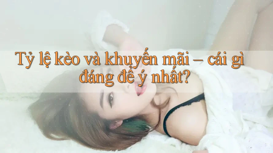 Tỷ lệ kèo và khuyến mãi – cái gì đáng để ý nhất?