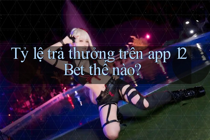 Tỷ lệ trả thưởng trên app 12Bet thế nào?