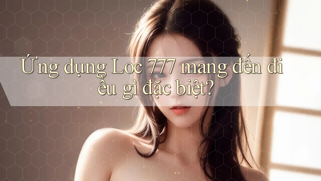 Ứng dụng Loc 777 mang đến điều gì đặc biệt? Ứng dụng Loc 777 mang đến điều gì đặc biệt?