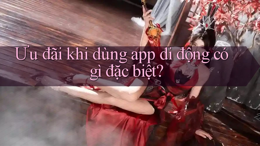 Ưu đãi khi dùng app di động có gì đặc biệt? Ưu đãi khi dùng app di động có gì đặc biệt?