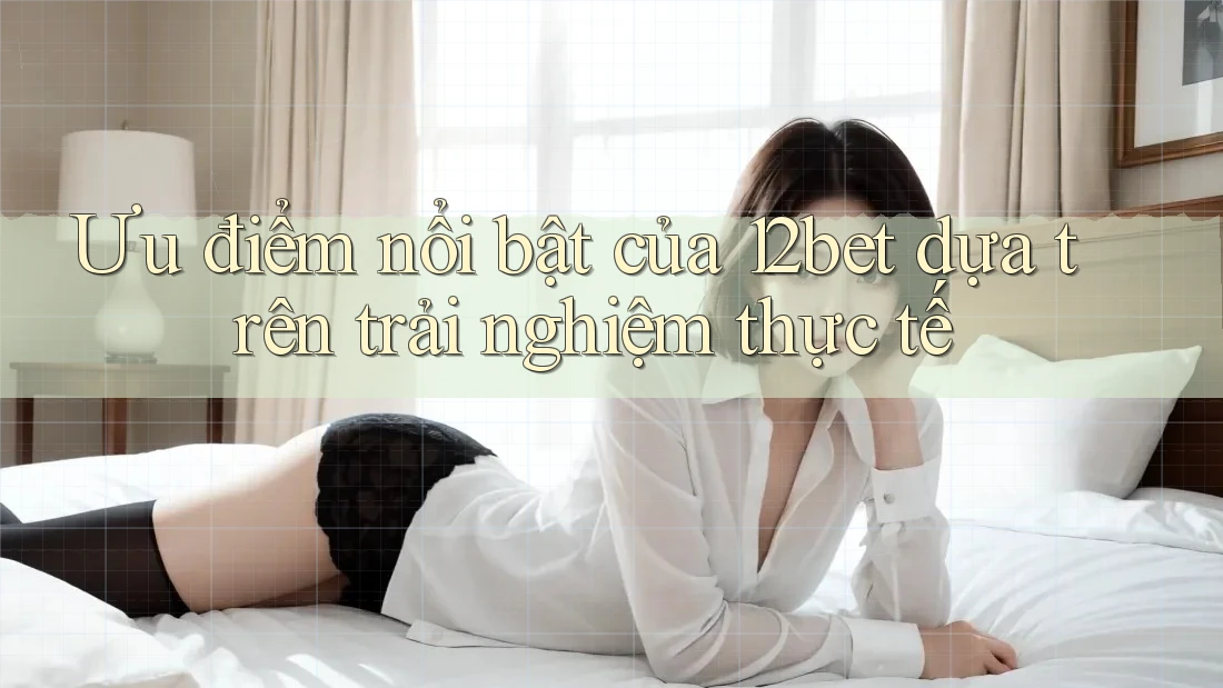 Ưu điểm nổi bật của 12bet dựa trên trải nghiệm thực tế Ưu điểm nổi bật của 12bet dựa trên trải nghiệm thực tế