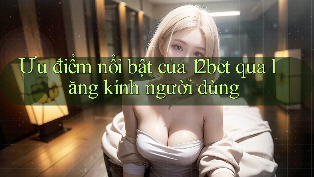 Ưu điểm nổi bật của 12bet qua lăng kính người dùng Ưu điểm nổi bật của 12bet qua lăng kính người dùng