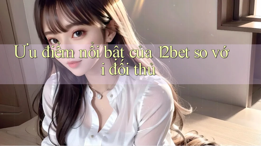 Ưu điểm nổi bật của 12bet so với đối thủ Ưu điểm nổi bật của 12bet so với đối thủ