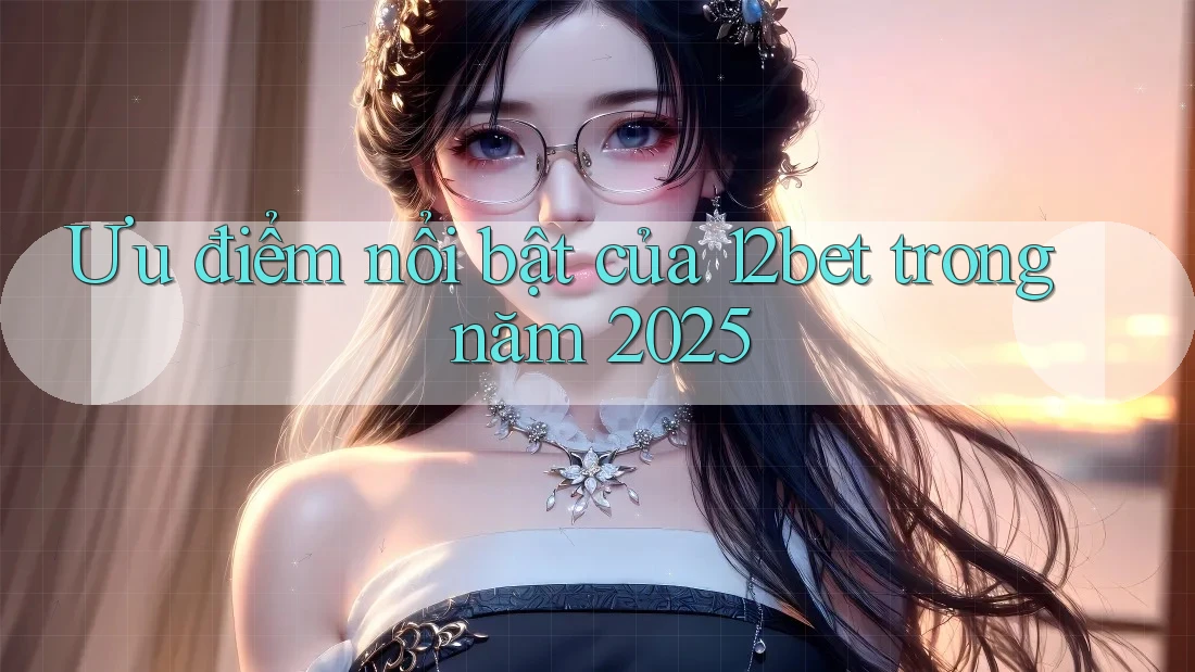 Ưu điểm nổi bật của 12bet trong năm 2025 Ưu điểm nổi bật của 12bet trong năm 2025