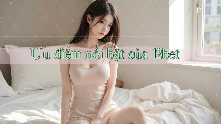 Ưu điểm nổi bật của 12bet Ưu điểm nổi bật của 12bet